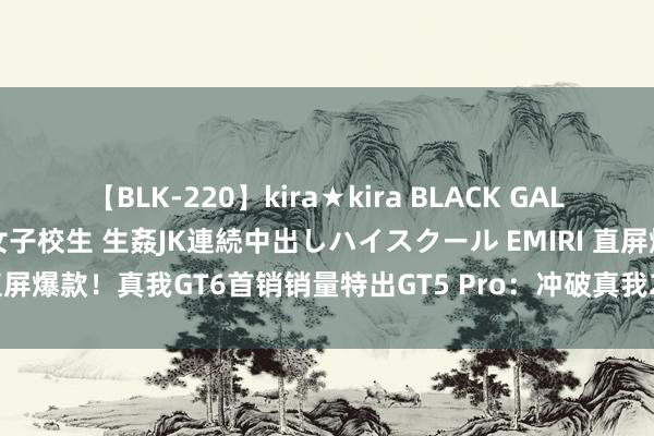 【BLK-220】kira★kira BLACK GAL 留年5年目のお姉黒ギャル女子校生 生姦JK連続中出しハイスクール EMIRI 直屏爆款！真我GT6首销销量特出GT5 Pro：冲破真我2024年悉数新品记载