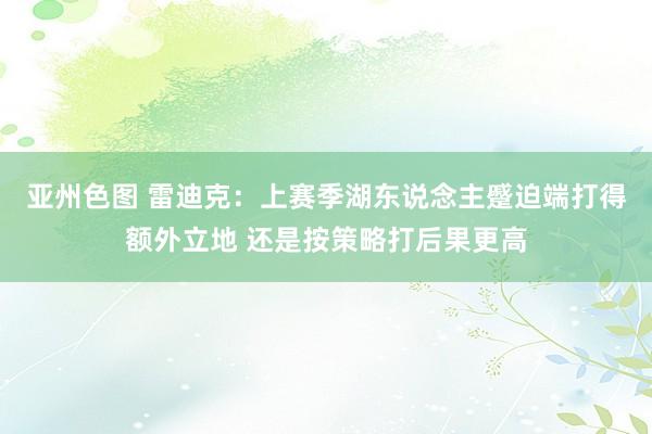 亚州色图 雷迪克：上赛季湖东说念主蹙迫端打得额外立地 还是按策略打后果更高