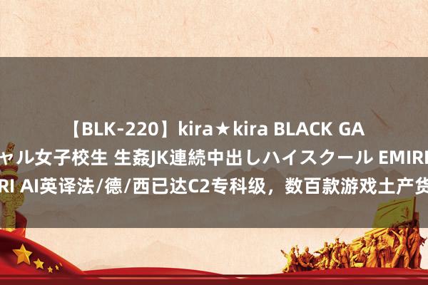 【BLK-220】kira★kira BLACK GAL 留年5年目のお姉黒ギャル女子校生 生姦JK連続中出しハイスクール EMIRI AI英译法/德/西已达C2专科级，数百款游戏土产货化已收场智能工业化