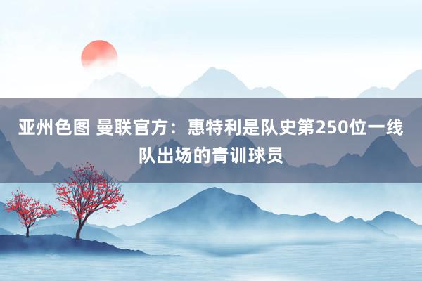 亚州色图 曼联官方：惠特利是队史第250位一线队出场的青训球员