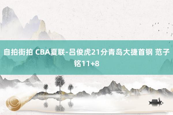 自拍街拍 CBA夏联-吕俊虎21分青岛大捷首钢 范子铭11+8