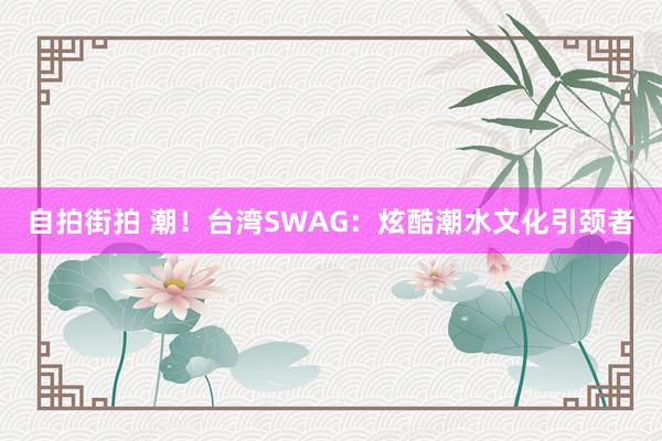 自拍街拍 潮！台湾SWAG：炫酷潮水文化引颈者