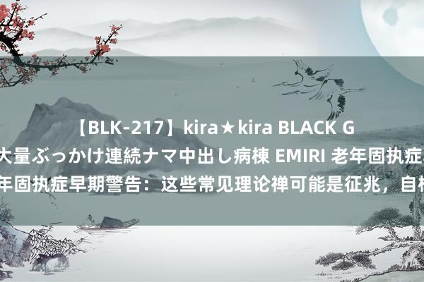 【BLK-217】kira★kira BLACK GAL黒ギャルご奉仕ナース 大量ぶっかけ連続ナマ中出し病棟 EMIRI 老年固执症早期警告：这些常见理论禅可能是征兆，自检察看是否中招