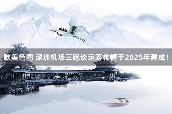 欧美色图 深圳机场三跑谈运筹帷幄于2025年建成！