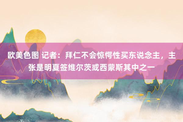 欧美色图 记者：拜仁不会惊愕性买东说念主，主张是明夏签维尔茨或西蒙斯其中之一