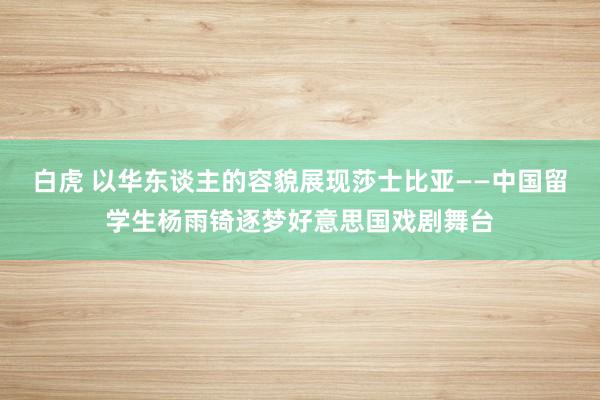 白虎 以华东谈主的容貌展现莎士比亚——中国留学生杨雨锜逐梦好意思国戏剧舞台