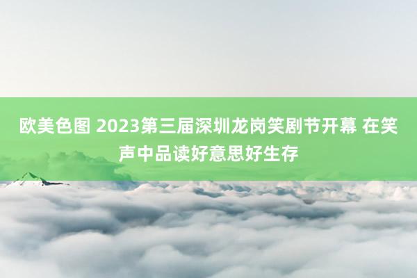 欧美色图 2023第三届深圳龙岗笑剧节开幕 在笑声中品读好意思好生存