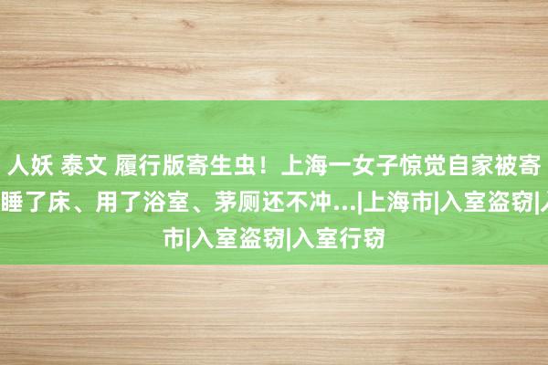 人妖 泰文 履行版寄生虫！上海一女子惊觉自家被寄居1周：睡了床、用了浴室、茅厕还不冲...|上海市|入室盗窃|入室行窃